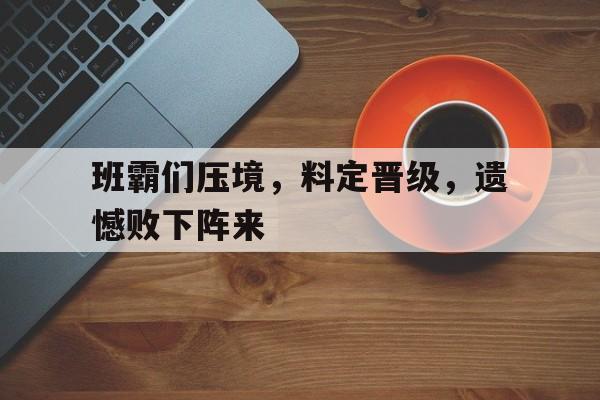 包含班霸们压境,料定晋级,遗憾败下阵来的词条