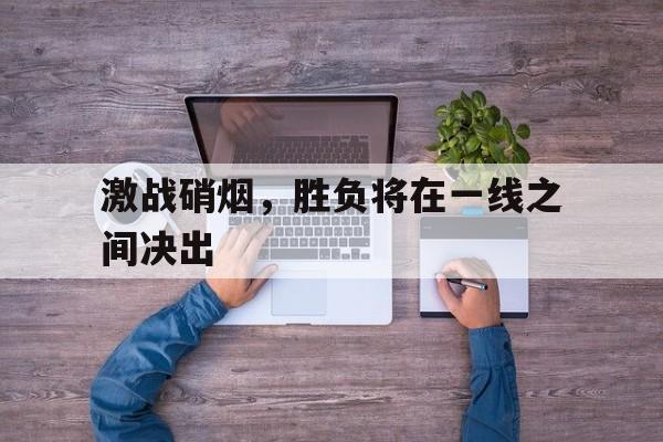 包含激战硝烟,胜负将在一线之间决出的词条