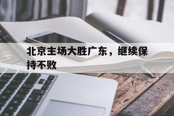 北京主场大胜广东,继续保持不败