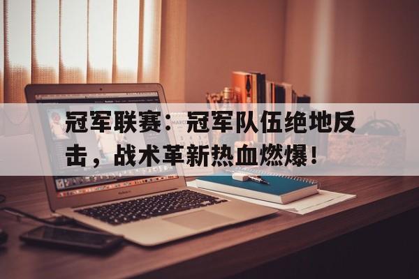 冠军联赛：冠军队伍绝地反击，战术革新热血燃爆！