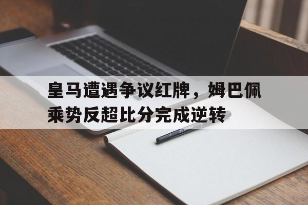 皇马遭遇争议红牌，姆巴佩乘势反超比分完成逆转