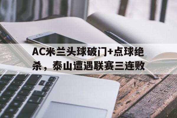 AC米兰头球破门+点球绝杀，泰山遭遇联赛三连败