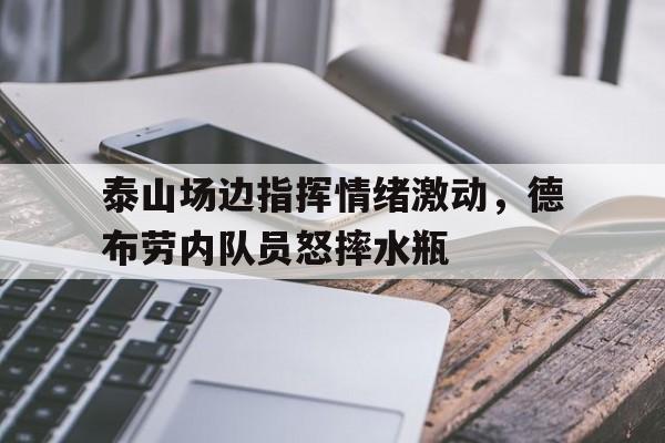 泰山场边指挥情绪激动，德布劳内队员怒摔水瓶