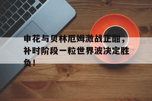 申花与贝林厄姆激战正酣，补时阶段一粒世界波决定胜负！贝林厄姆个人简介